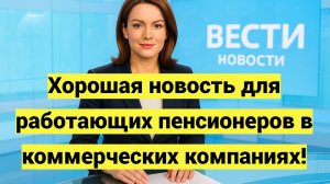 Хорошая новость для работающих пенсионеров в коммерческих компаниях