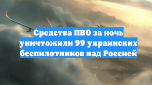 Средства ПВО за ночь уничтожили 99 украинских беспилотников над Россией