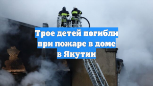 Трое детей погибли при пожаре в Якутии