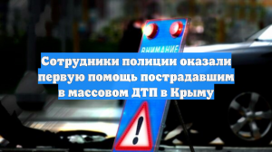 Сотрудники полиции оказали первую помощь пострадавшим в массовом ДТП в Крыму