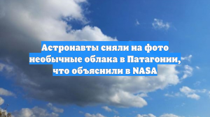 Астронавты сняли на фото необычные облака в Патагонии, что объяснили в NASA