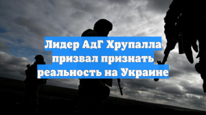 Лидер АдГ Хрупалла призвал признать реальность на Украине