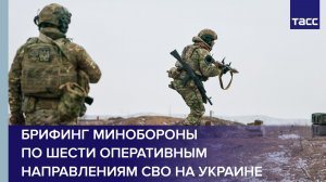 Брифинг Минобороны по шести оперативным направлениям СВО на Украине