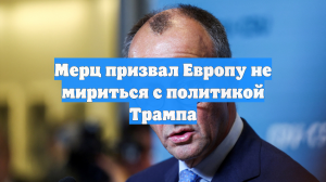 Мерц призвал Европу не мириться с политикой Трампа