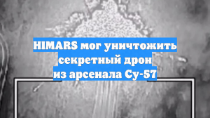 Стрелявший по России HIMARS уничтожен дроном-ракетой из арсенала Су-57