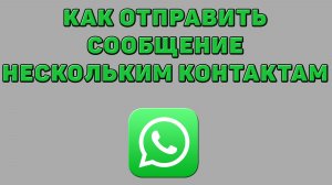 Как отправить сообщение нескольким контактам в Ватсапе