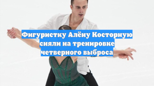 Фигуристку Алёну Косторную сняли на тренировке четверного выброса