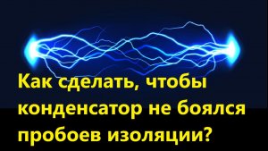 Как сделать, чтобы конденсатор не боялся пробоев изоляции?