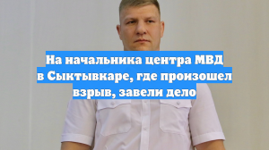 На начальника центра МВД в Сыктывкаре, где произошел взрыв, завели дело