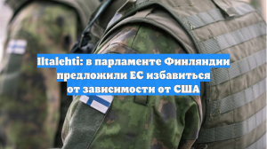 Iltalehti: в парламенте Финляндии предложили ЕС избавиться от зависимости от США