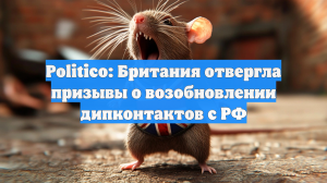 Politico: Британия отвергла призывы о возобновлении дипконтактов с РФ