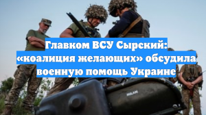 Главком ВСУ Сырский: «коалиция желающих» обсудила военную помощь Украине