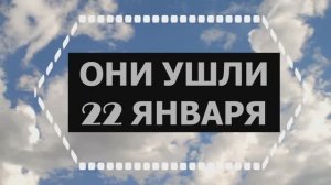 ОНИ УШЛИ 22 ЯНВАРЯ