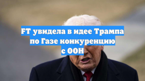 FT увидела в идее Трампа по Газе конкуренцию с ООН