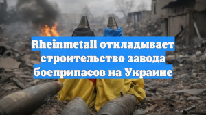 Rheinmetall откладывает строительство завода боеприпасов на Украине