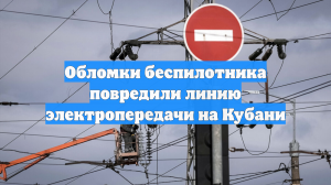 Обломки беспилотника повредили линию электропередачи на Кубани