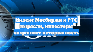 Индекс Мосбиржи и РТС выросли, инвесторы сохраняют осторожность