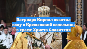 Патриарх Кирилл освятил воду в Крещенский сочельник в храме Христа Спасителя
