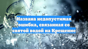 Названа недопустимая ошибка, связанная со святой водой на Крещение