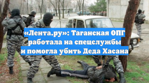 «Лента.ру»: Таганская ОПГ работала на спецслужбы и помогла убить Деда Хасана