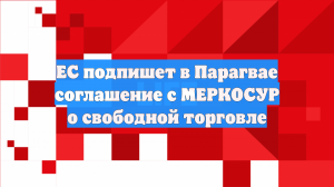 ЕС подпишет в Парагвае соглашение с МЕРКОСУР о свободной торговле