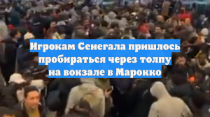 Игрокам Сенегала пришлось пробираться через толпу на вокзале в Марокко