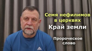 Семя нефилимов в церквях. Край земли. Пророческое слово