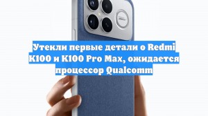 Утекли первые детали о Redmi K100 и K100 Pro Max, ожидается процессор Qualcomm