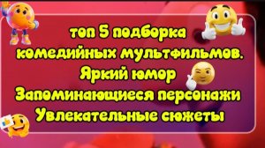ТОП 5 ПОДБОРКА КОМЕДИЙНЫХ  МУЛЬТФИЛЬМОВ