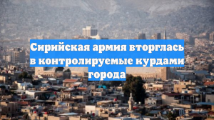 Сирийская армия вторглась в контролируемые курдами города