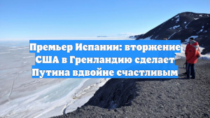 Премьер Испании: вторжение США в Гренландию сделает Путина вдвойне счастливым