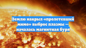 Землю накрыл «пролетевший мимо» выброс плазмы — началась магнитная буря