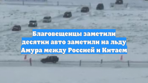 Благовещенцы заметили десятки авто заметили на льду Амура между Россией и Китаем