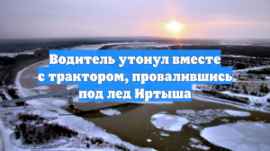 Водитель утонул вместе с трактором, провалившись под лед Иртыша