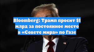 Bloomberg: Трамп просит $1 млрд за постоянное место в «Совете мира» по Газе