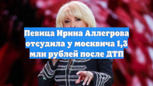 Певица Ирина Аллегрова отсудила у москвича 1,3 млн рублей после ДТП