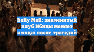 Daily Mail: знаменитый клуб Ибицы меняет имидж после трагедий