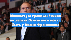 Медведчук: границы России по логике Зеленского могут быть у Ивано-Франковска