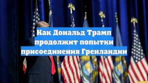 Как Дональд Трамп продолжит попытки присоединения Гренландии