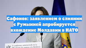 Сафонов: заявлением о слиянии с Румынией апробируется вхождение Молдавии в НАТО