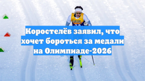 Коростелёв заявил, что хочет бороться за медали на Олимпиаде-2026