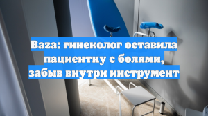 Baza: гинеколог оставила пациентку с болями, забыв внутри инструмент