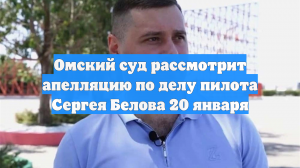 Омский суд рассмотрит апелляцию по делу пилота Сергея Белова 20 января