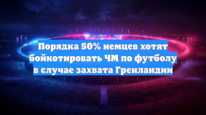 Порядка 50% немцев хотят бойкотировать ЧМ по футболу в случае захвата Гренландии