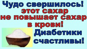 Этот волшебный сахар можно есть диабетикам, и ваш сахар будет в норме! Чудо наконец-то произошло!