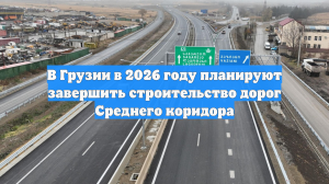 В Грузии в 2026 году планируют завершить строительство дорог Среднего коридора