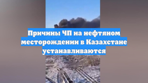 Причины ЧП на нефтяном месторождении в Казахстане устанавливаются