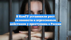 В КамГУ установили рост склонности к агрессивным действиям у преступниц в России