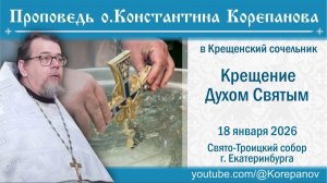 Крещение Духом Святым. Проповедь о. Константина Корепанова в Неделю пред Богоявлением (18.01.2026)