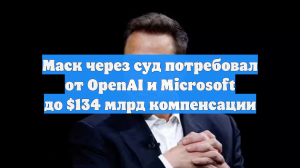 Маск через суд потребовал от OpenAI и Microsoft до $134 млрд компенсации